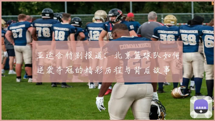 亚运会特别报道：北京篮球队如何逆袭夺冠的精彩历程与背后故事