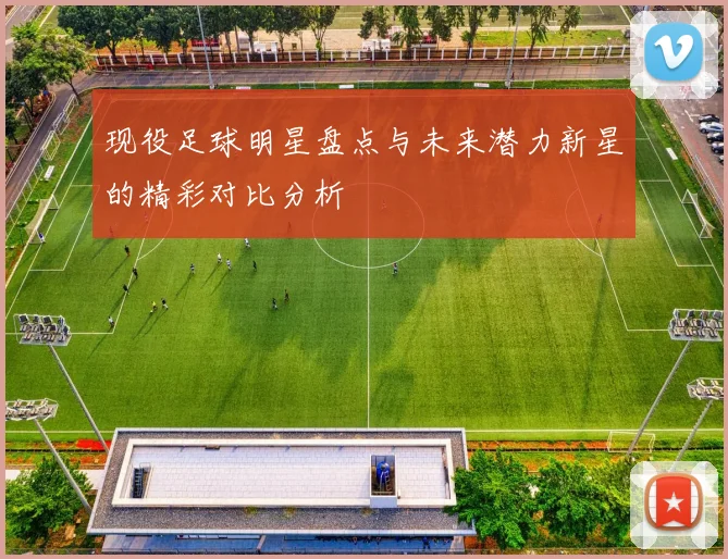 现役足球明星盘点与未来潜力新星的精彩对比分析