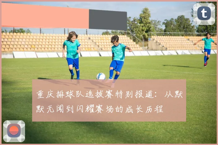 重庆排球队选拔赛特别报道：从默默无闻到闪耀赛场的成长历程