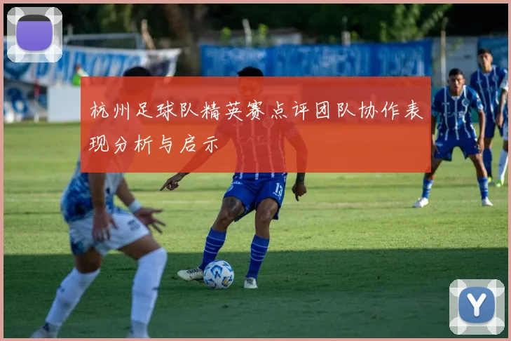 杭州足球队精英赛点评团队协作表现分析与启示