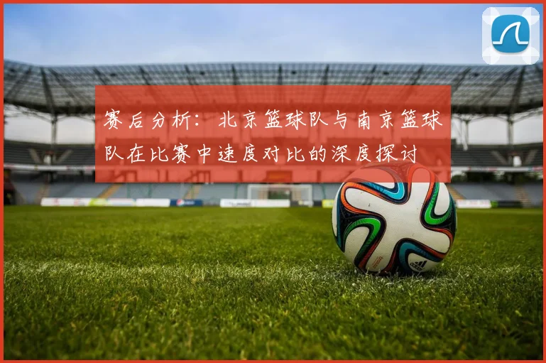 赛后分析：北京篮球队与南京篮球队在比赛中速度对比的深度探讨