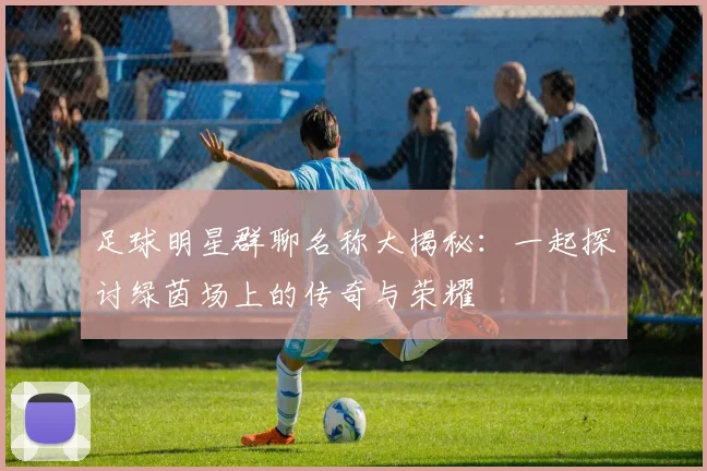 足球明星群聊名称大揭秘：一起探讨绿茵场上的传奇与荣耀