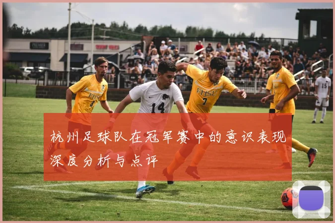 杭州足球队在冠军赛中的意识表现深度分析与点评