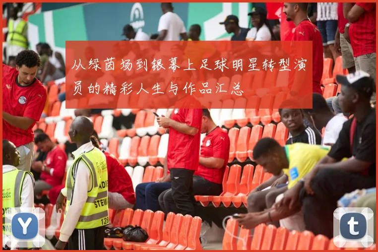 从绿茵场到银幕上足球明星转型演员的精彩人生与作品汇总