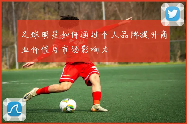 足球明星如何通过个人品牌提升商业价值与市场影响力