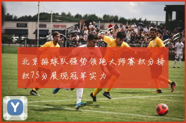 北京排球队强势领跑大师赛积分榜积75分展现冠军实力