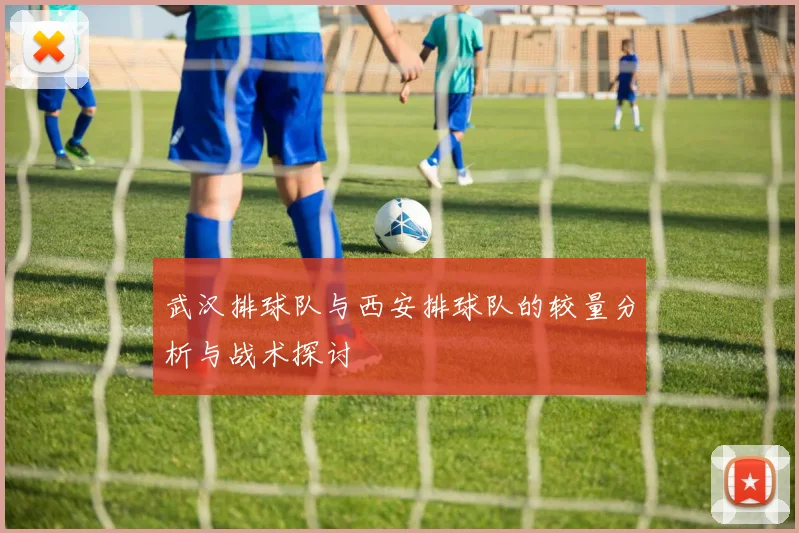 武汉排球队与西安排球队的较量分析与战术探讨