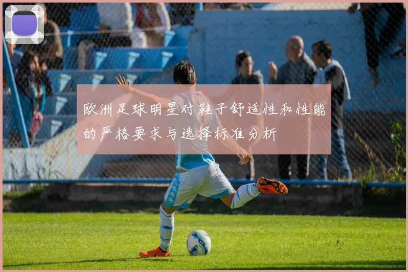 欧洲足球明星对鞋子舒适性和性能的严格要求与选择标准分析