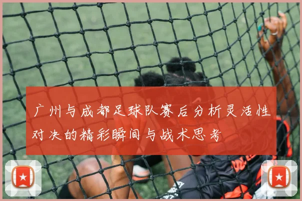 广州与成都足球队赛后分析灵活性对决的精彩瞬间与战术思考