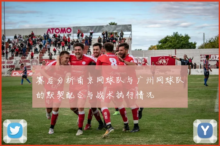 赛后分析南京网球队与广州网球队的默契配合与战术执行情况